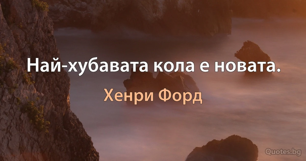 Най-хубавата кола е новата. (Хенри Форд)