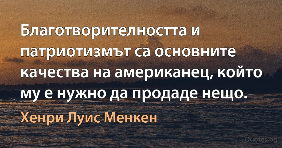 Благотворителността и патриотизмът са основните качества на американец, който му е нужно да продаде нещо. (Хенри Луис Менкен)