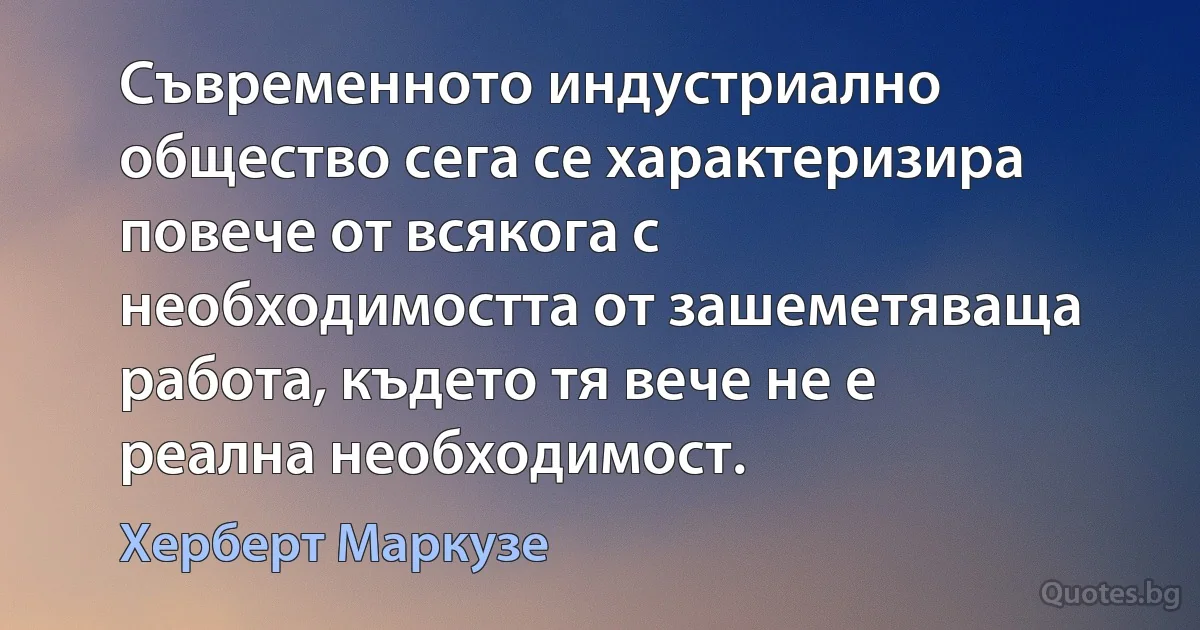 Съвременното индустриално общество сега се характеризира повече от всякога с необходимостта от зашеметяваща работа, където тя вече не е реална необходимост. (Херберт Маркузе)