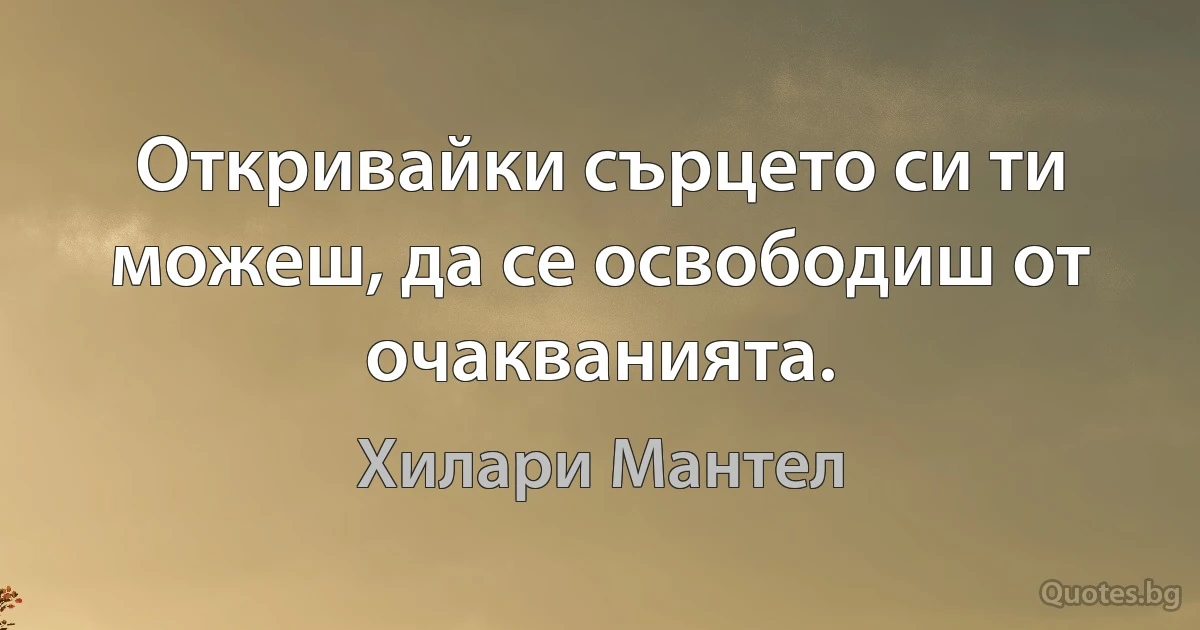 Откривайки сърцето си ти можеш, да се освободиш от очакванията. (Хилари Мантел)