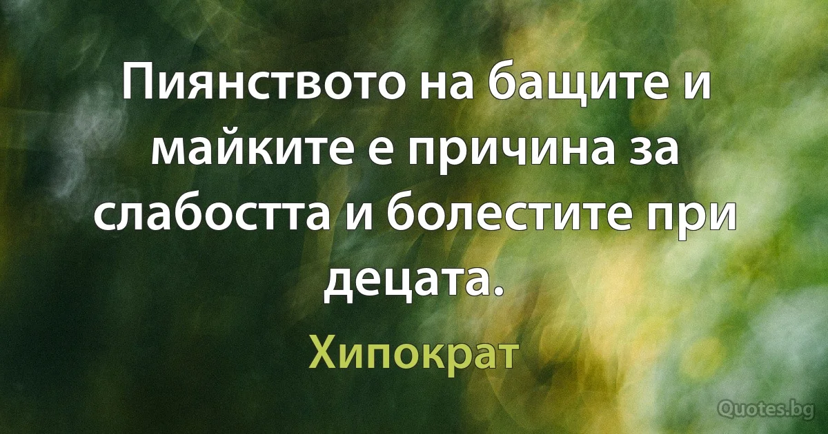 Пиянството на бащите и майките е причина за слабостта и болестите при децата. (Хипократ)