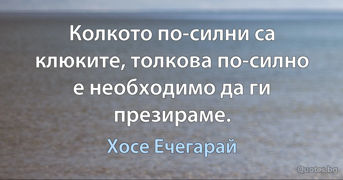 Колкото по-силни са клюките, толкова по-силно е необходимо да ги презираме. (Хосе Ечегарай)