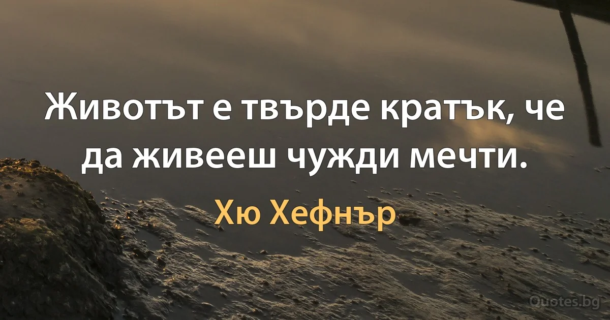 Животът е твърде кратък, че да живееш чужди мечти. (Хю Хефнър)