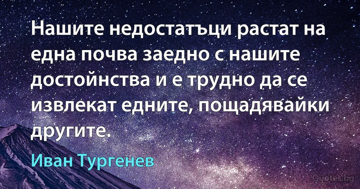 Нашите недостатъци растат на една почва заедно с нашите достойнства и е трудно да се извлекат едните, пощадявайки другите. (Иван Тургенев)