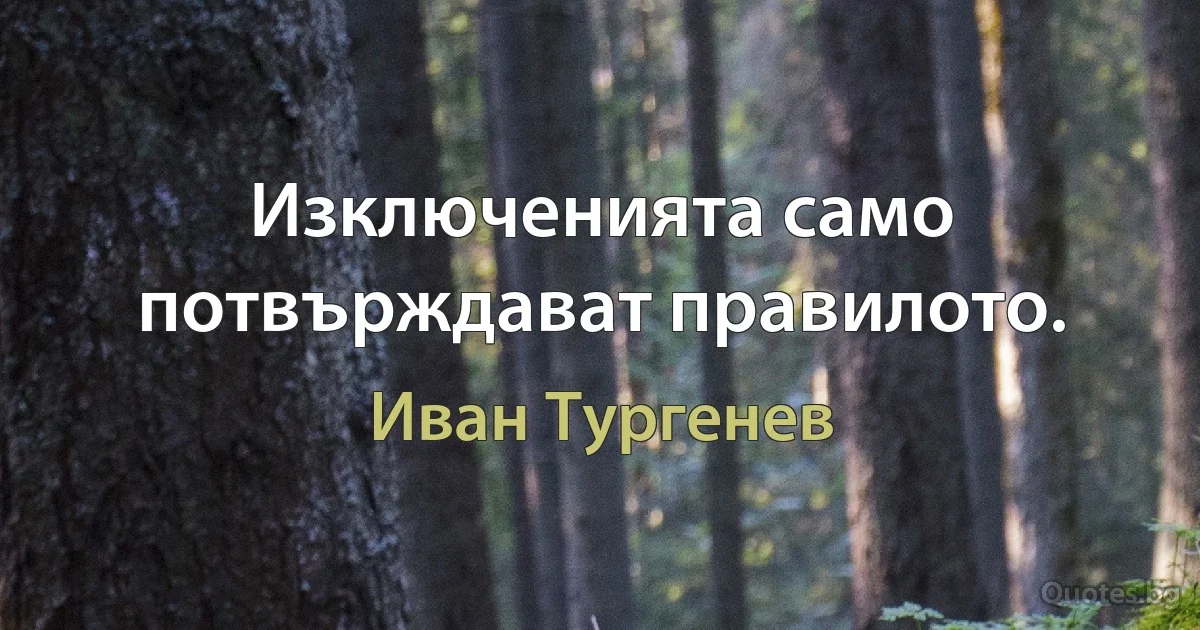 Изключенията само потвърждават правилото. (Иван Тургенев)