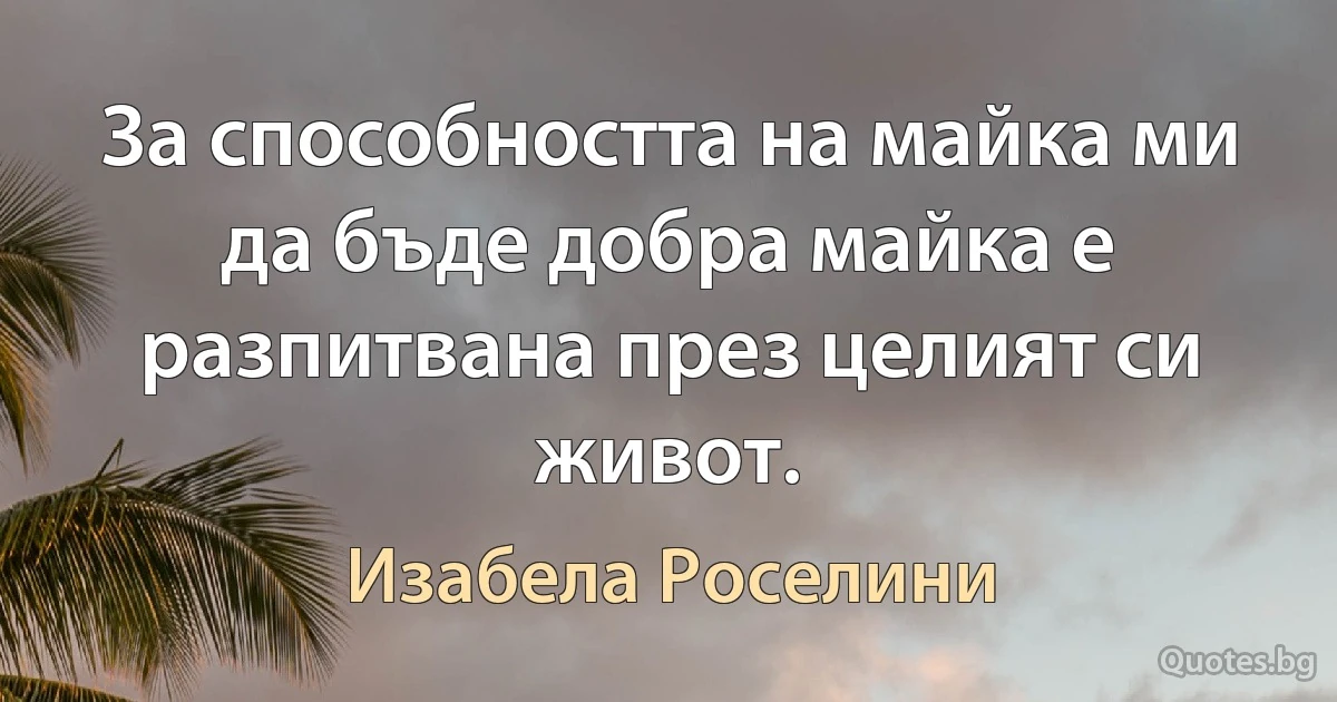 За способността на майка ми да бъде добра майка е разпитвана през целият си живот. (Изабела Роселини)