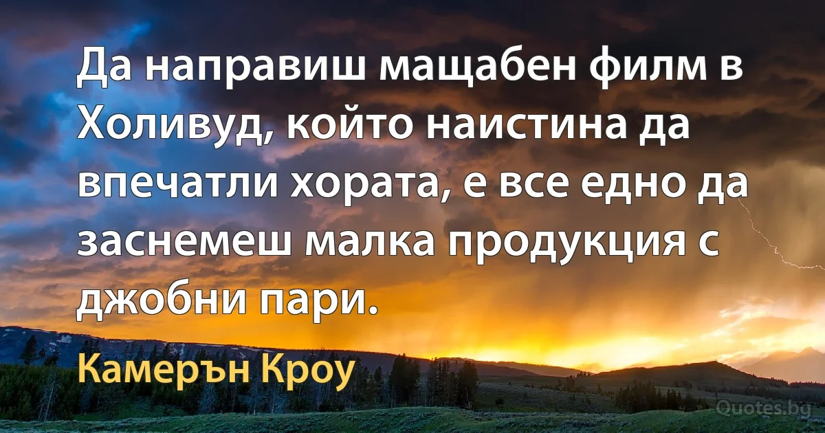 Да направиш мащабен филм в Холивуд, който наистина да впечатли хората, е все едно да заснемеш малка продукция с джобни пари. (Камерън Кроу)