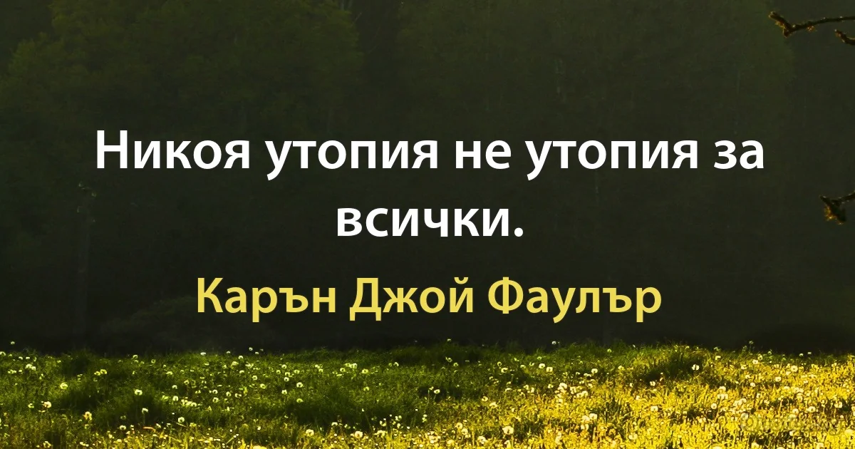 Никоя утопия не утопия за всички. (Карън Джой Фаулър)