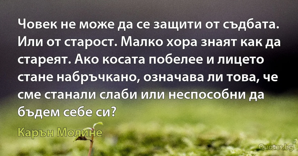 Човек не може да се защити от съдбата. Или от старост. Малко хора знаят как да стареят. Ако косата побелее и лицето стане набръчкано, означава ли това, че сме станали слаби или неспособни да бъдем себе си? (Карън Молине)