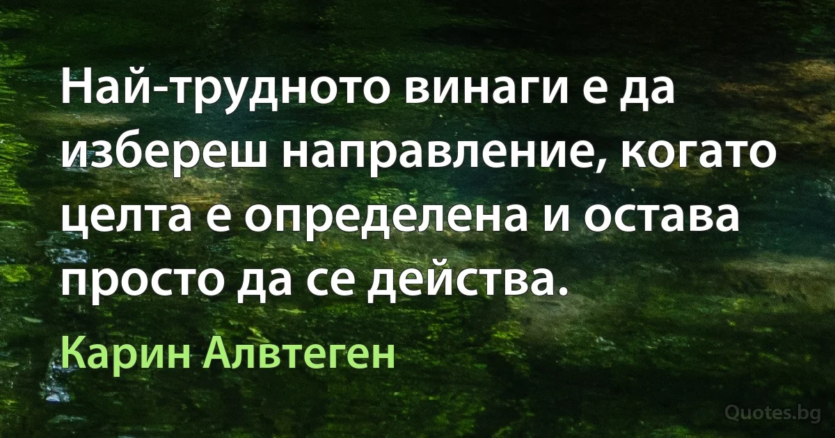 Най-трудното винаги е да избереш направление, когато целта е определена и остава просто да се действа. (Карин Алвтеген)