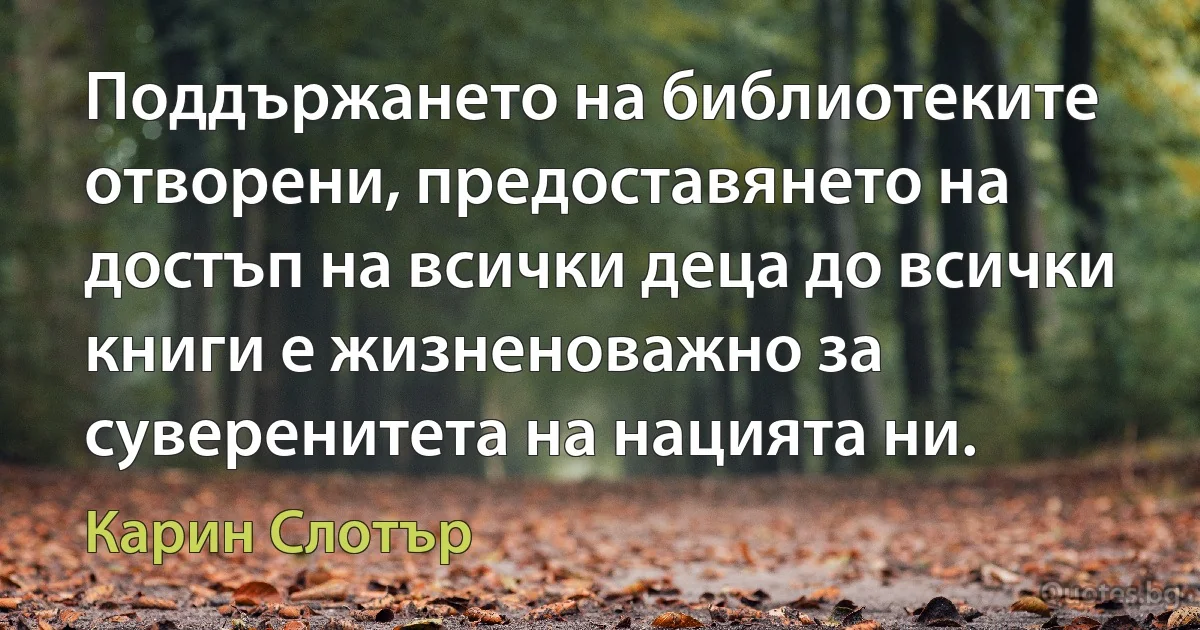 Поддържането на библиотеките отворени, предоставянето на достъп на всички деца до всички книги е жизненоважно за суверенитета на нацията ни. (Карин Слотър)