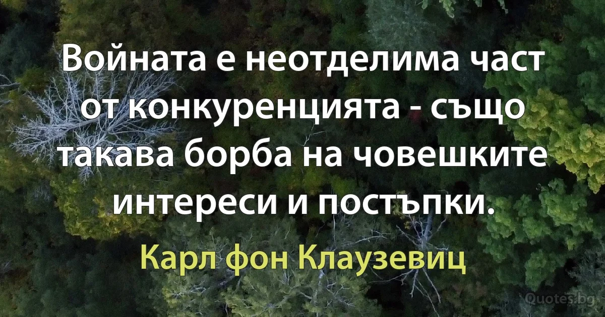 Войната е неотделима част от конкуренцията - също такава борба на човешките интереси и постъпки. (Карл фон Клаузевиц)