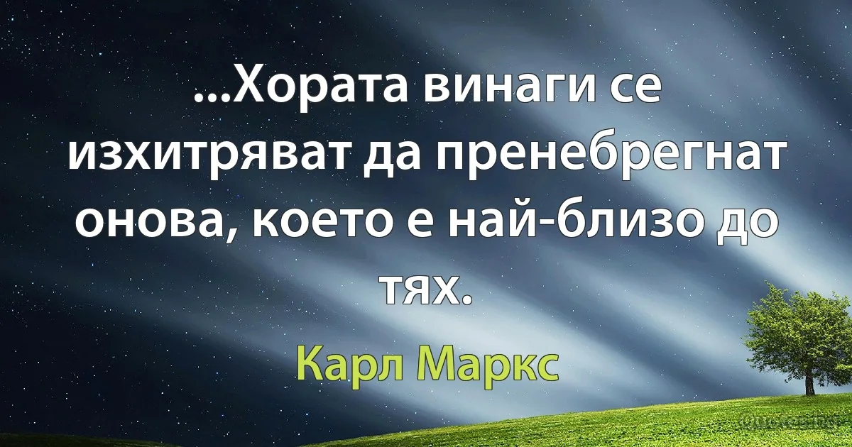 ...Хората винаги се изхитряват да пренебрегнат онова, което е най-близо до тях. (Карл Маркс)