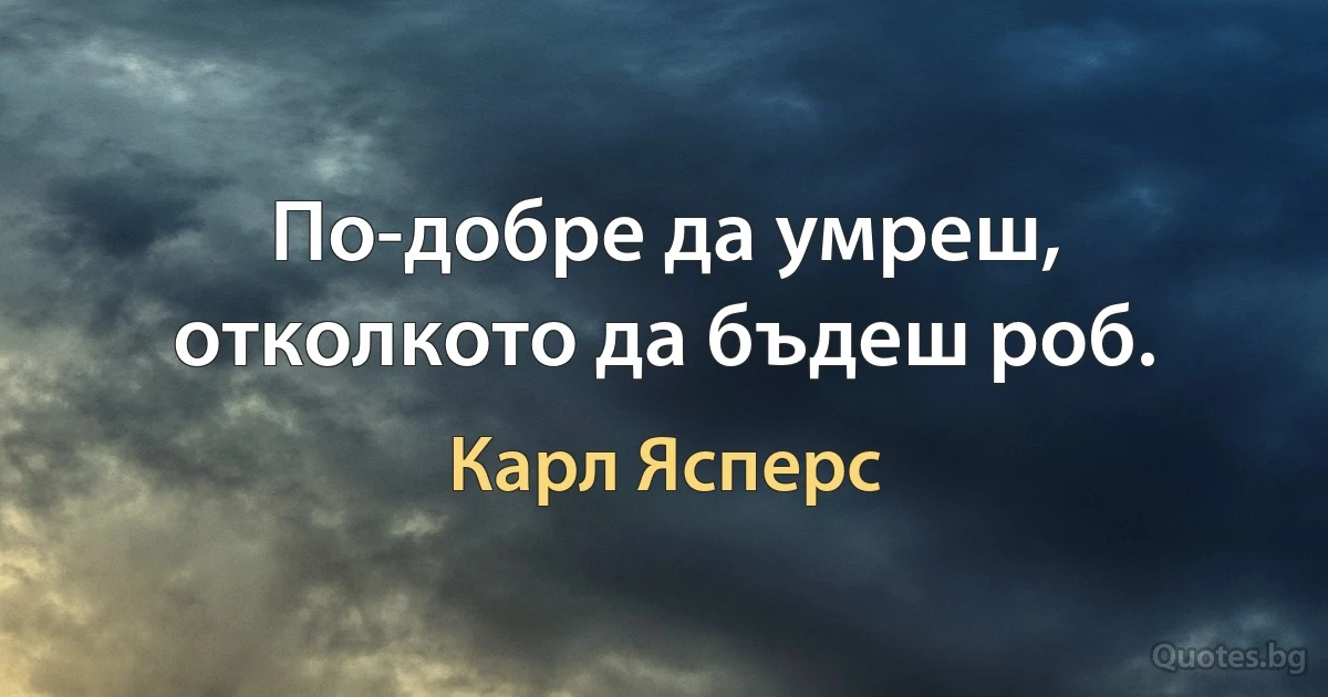 По-добре да умреш, отколкото да бъдеш роб. (Карл Ясперс)