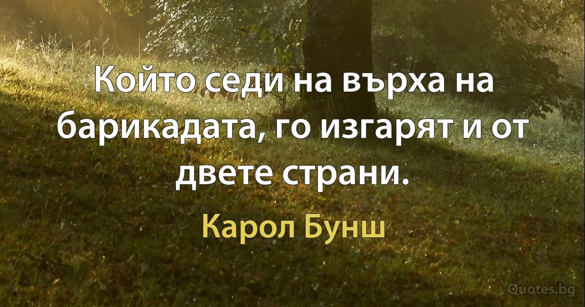 Който седи на върха на барикадата, го изгарят и от двете страни. (Карол Бунш)