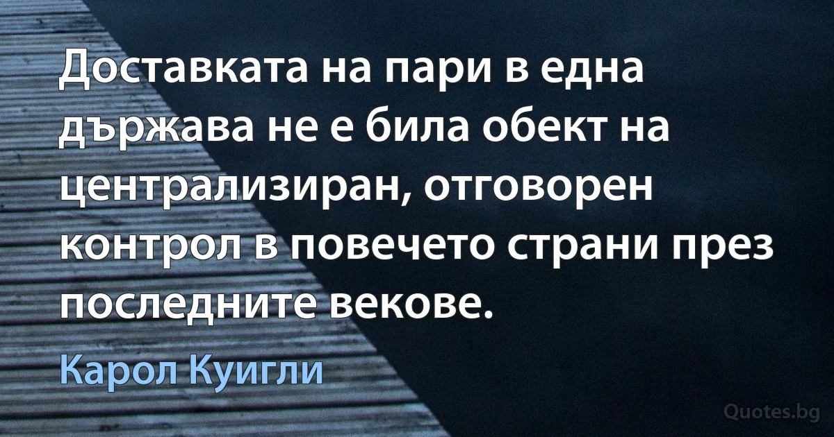 Доставката на пари в една държава не е била обект на централизиран, отговорен контрол в повечето страни през последните векове. (Карол Куигли)