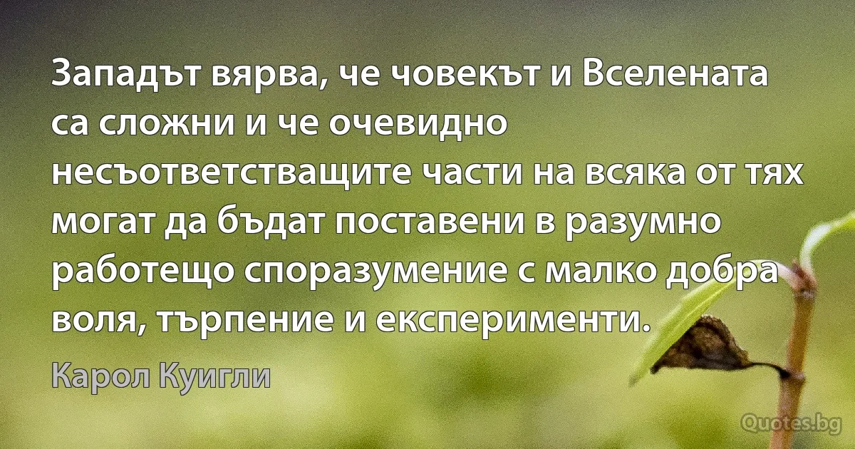 Западът вярва, че човекът и Вселената са сложни и че очевидно несъответстващите части на всяка от тях могат да бъдат поставени в разумно работещо споразумение с малко добра воля, търпение и експерименти. (Карол Куигли)