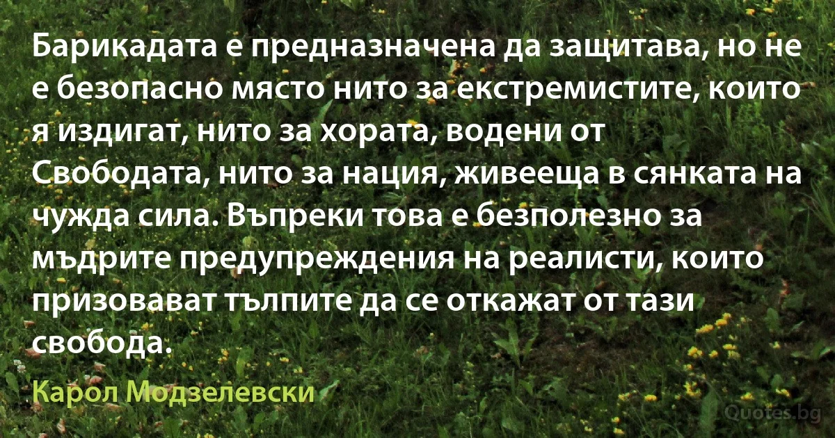 Барикадата е предназначена да защитава, но не е безопасно място нито за екстремистите, които я издигат, нито за хората, водени от Свободата, нито за нация, живееща в сянката на чужда сила. Въпреки това е безполезно за мъдрите предупреждения на реалисти, които призовават тълпите да се откажат от тази свобода. (Карол Модзелевски)