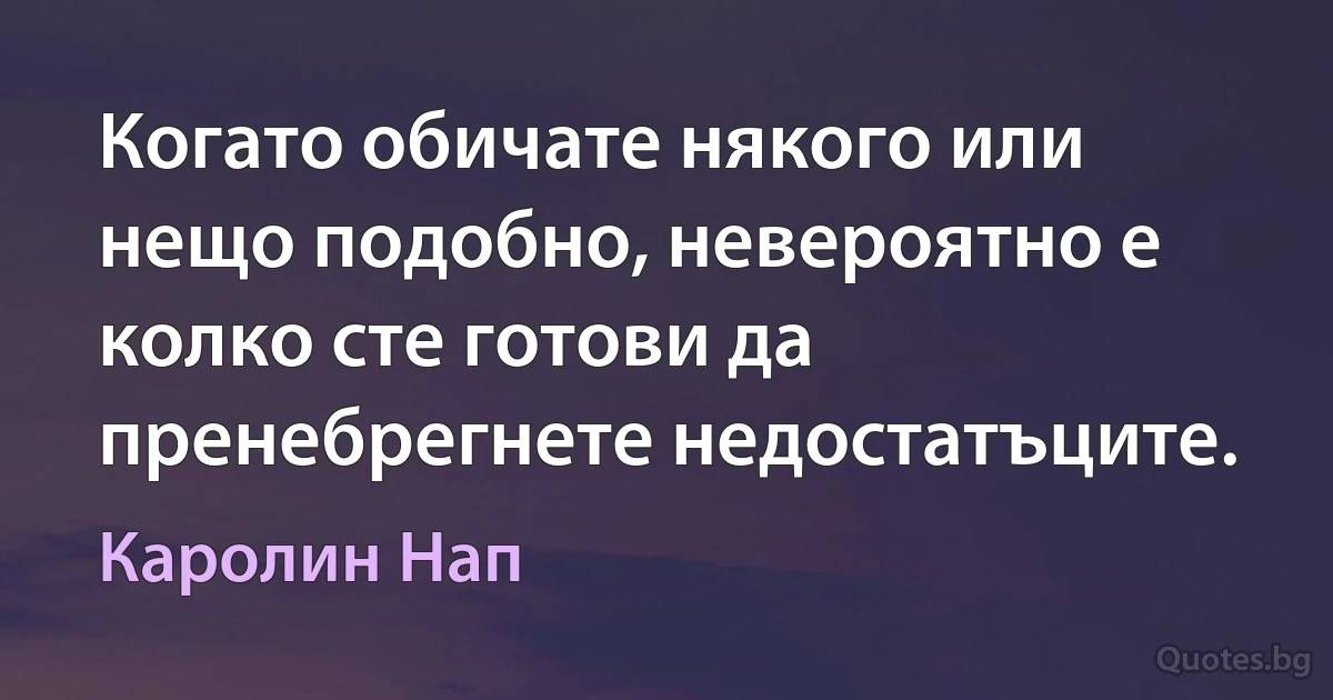 Когато обичате някого или нещо подобно, невероятно е колко сте готови да пренебрегнете недостатъците. (Каролин Нап)