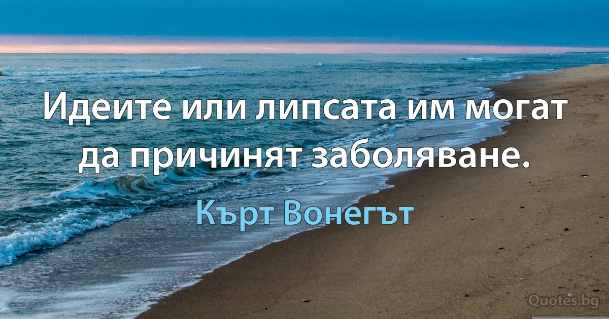 Идеите или липсата им могат да причинят заболяване. (Кърт Вонегът)