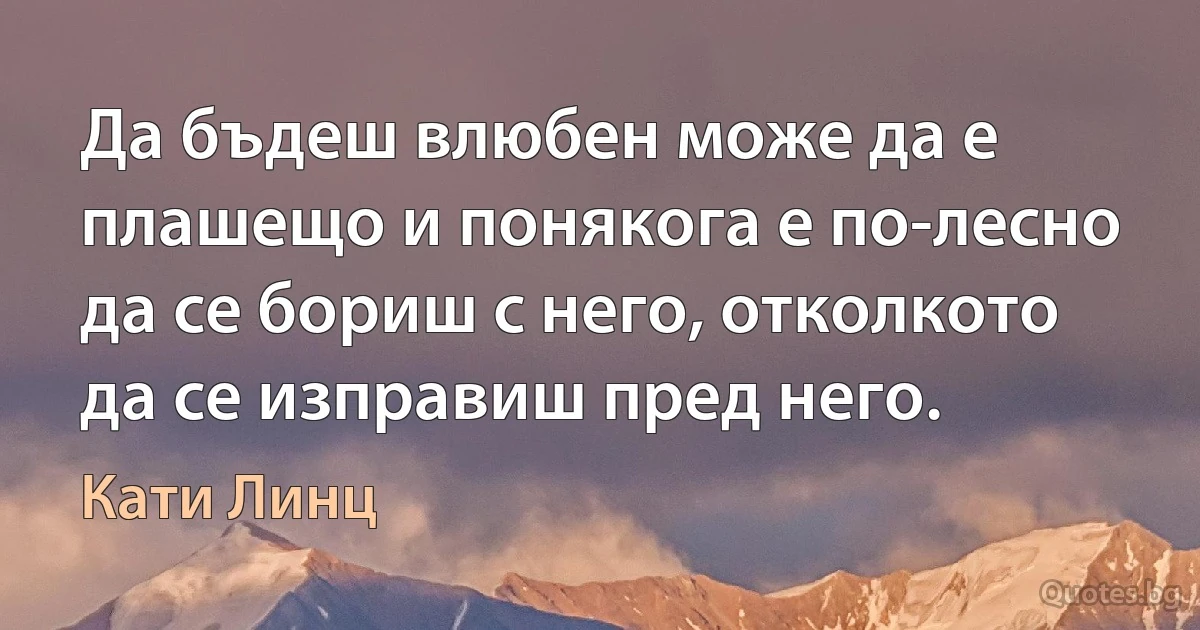 Да бъдеш влюбен може да е плашещо и понякога е по-лесно да се бориш с него, отколкото да се изправиш пред него. (Кати Линц)