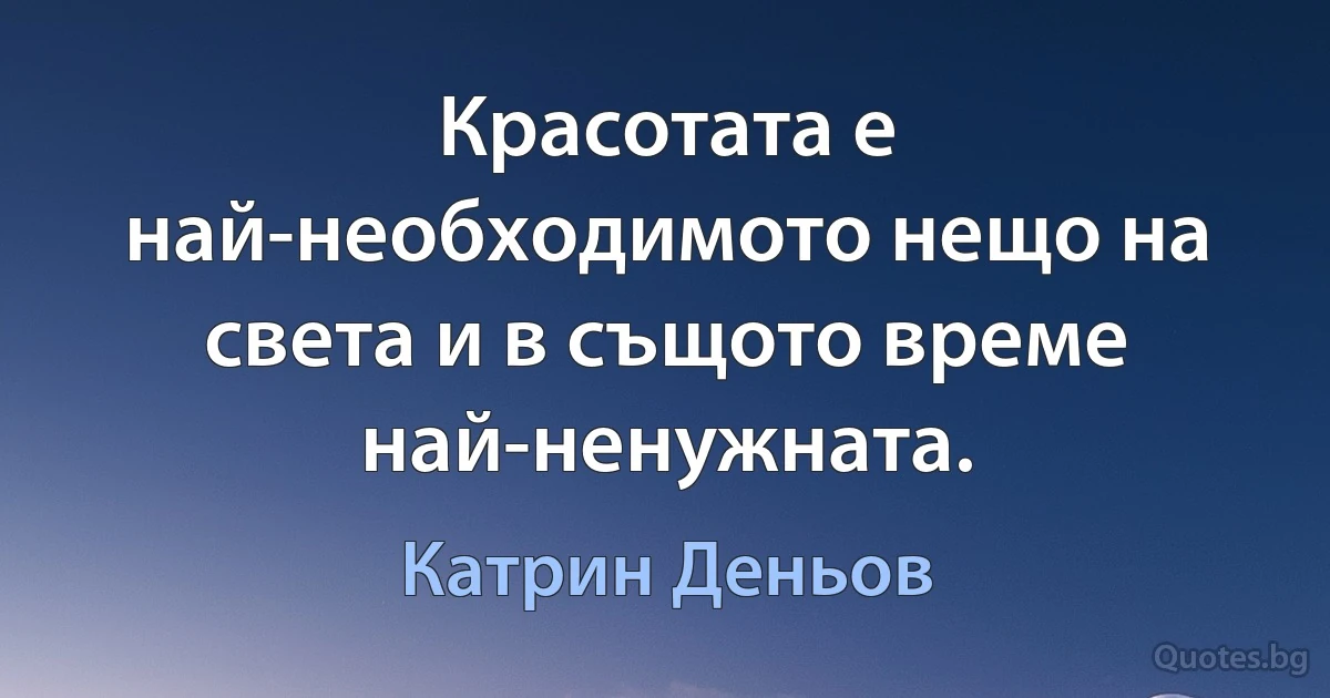 Красотата е най-необходимото нещо на света и в същото време най-ненужната. (Катрин Деньов)