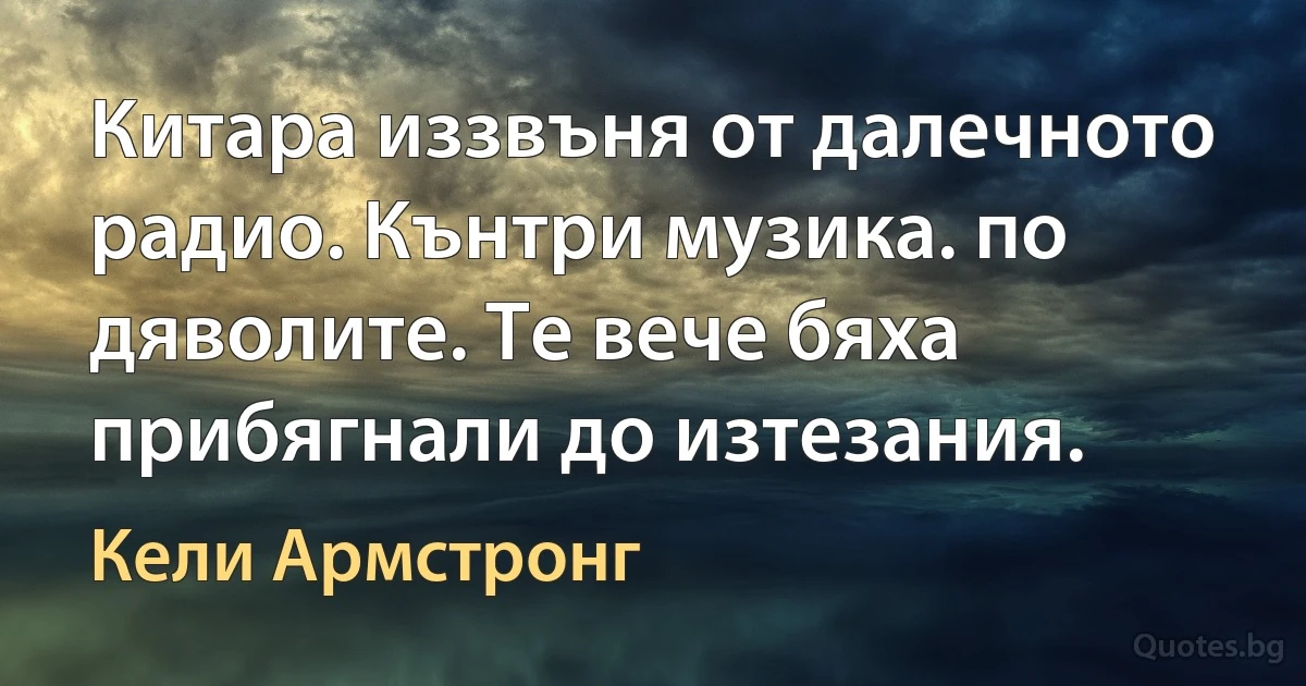 Китара иззвъня от далечното радио. Кънтри музика. по дяволите. Те вече бяха прибягнали до изтезания. (Кели Армстронг)