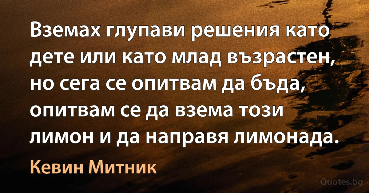 Вземах глупави решения като дете или като млад възрастен, но сега се опитвам да бъда, опитвам се да взема този лимон и да направя лимонада. (Кевин Митник)