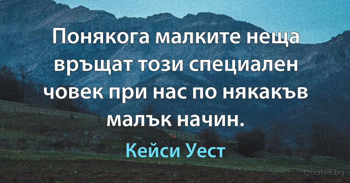 Понякога малките неща връщат този специален човек при нас по някакъв малък начин. (Кейси Уест)