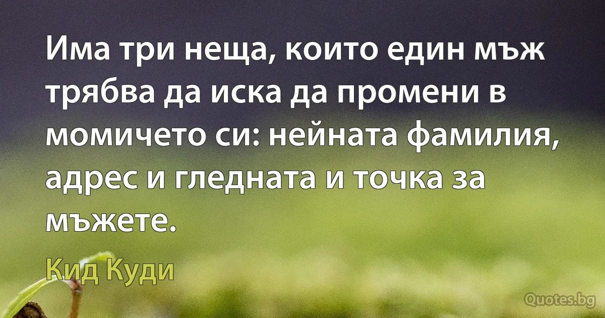 Има три неща, които един мъж трябва да иска да промени в момичето си: нейната фамилия, адрес и гледната и точка за мъжете. (Кид Куди)