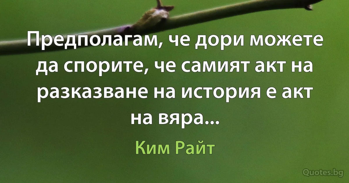 Предполагам, че дори можете да спорите, че самият акт на разказване на история е акт на вяра... (Ким Райт)