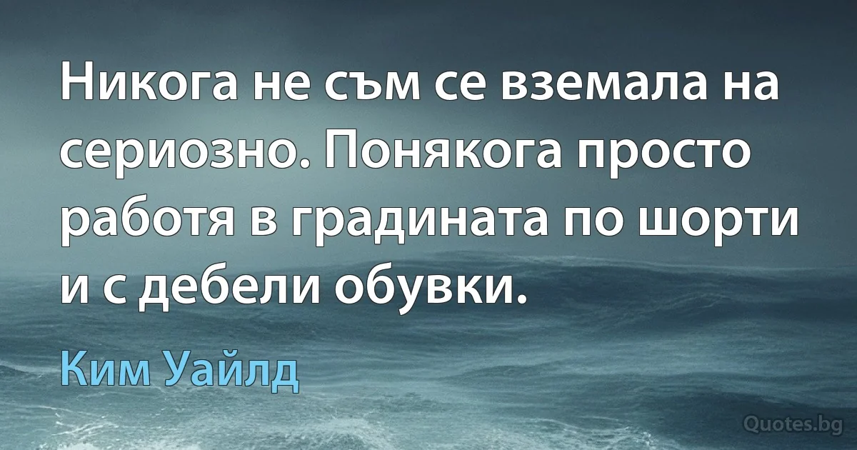 Никога не съм се вземала на сериозно. Понякога просто работя в градината по шорти и с дебели обувки. (Ким Уайлд)