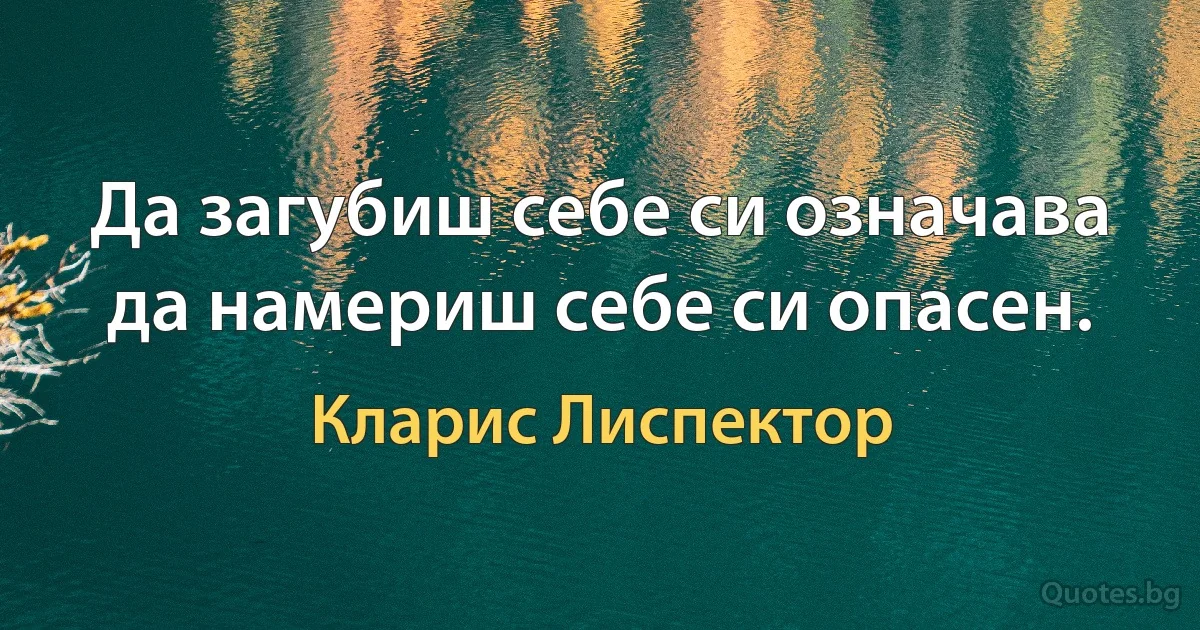 Да загубиш себе си означава да намериш себе си опасен. (Кларис Лиспектор)