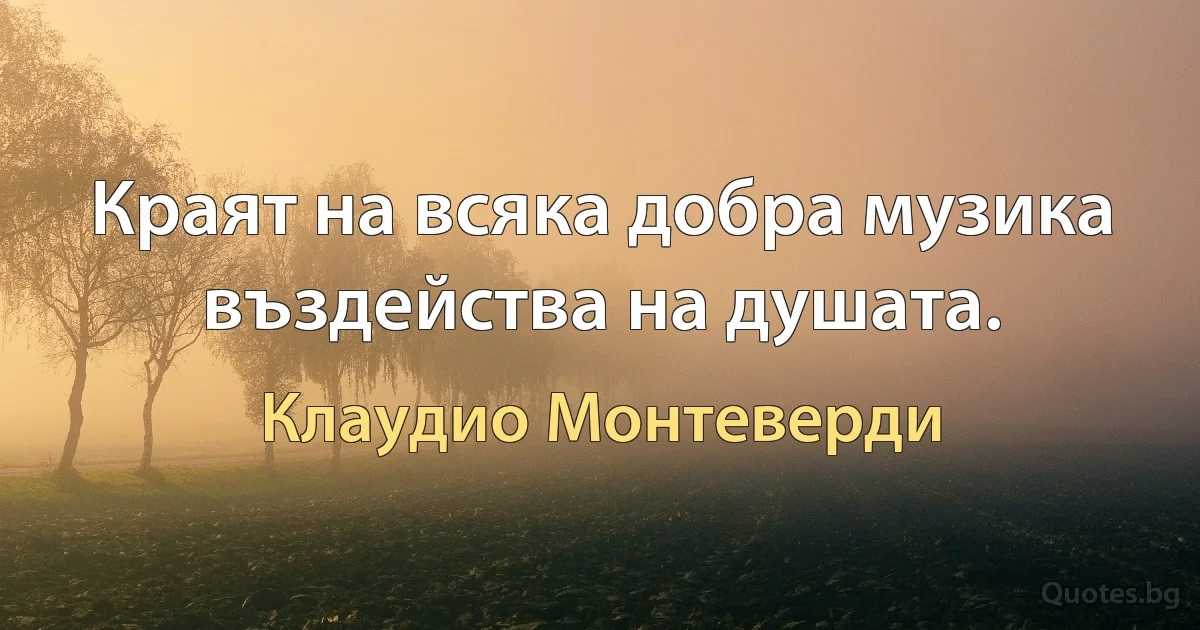 Краят на всяка добра музика въздейства на душата. (Клаудио Монтеверди)