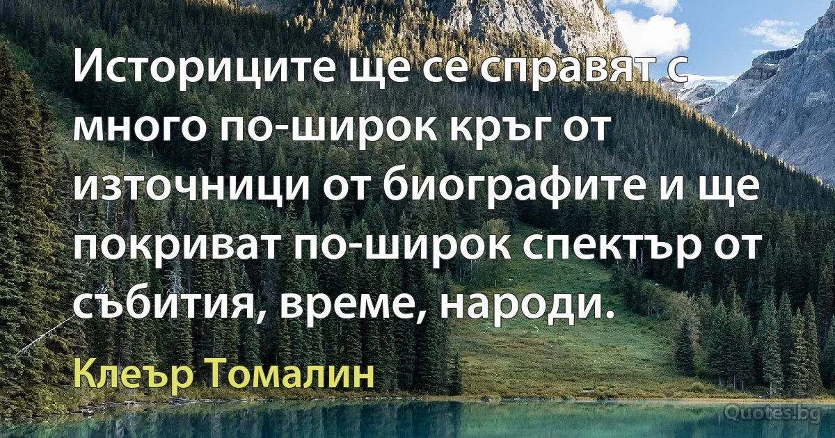 Историците ще се справят с много по-широк кръг от източници от биографите и ще покриват по-широк спектър от събития, време, народи. (Клеър Томалин)