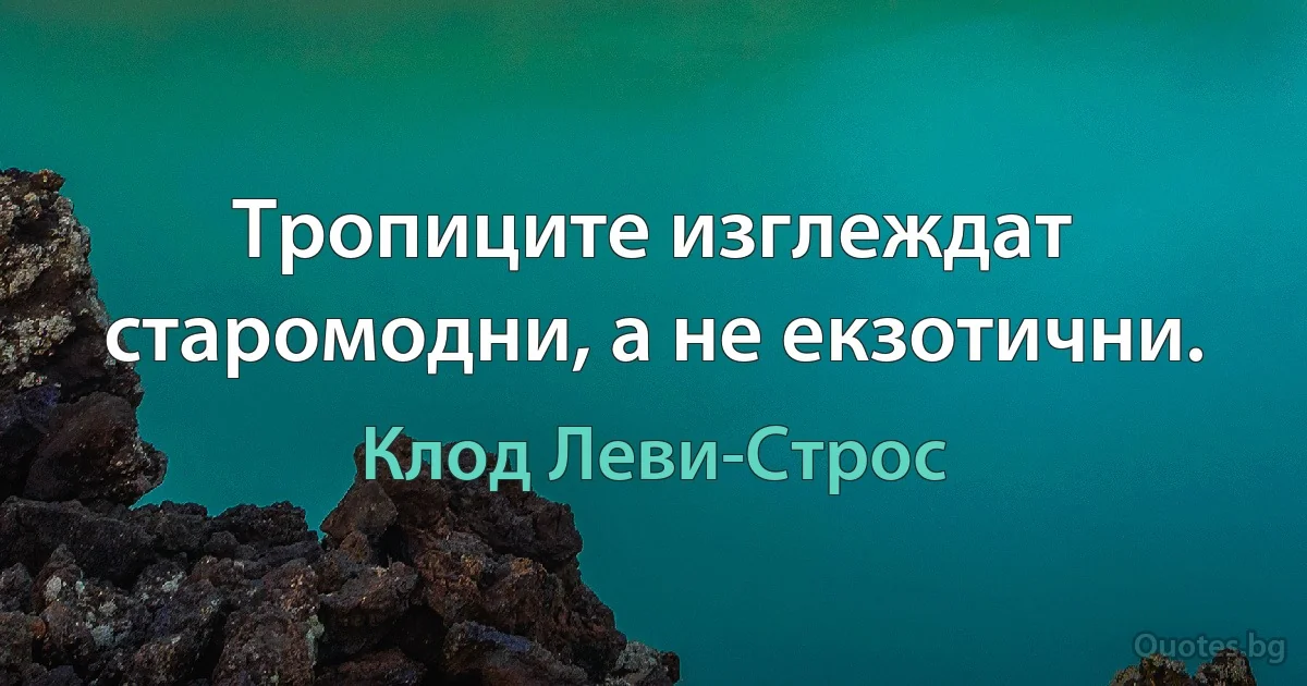 Тропиците изглеждат старомодни, а не екзотични. (Клод Леви-Строс)