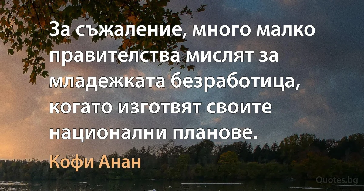 За съжаление, много малко правителства мислят за младежката безработица, когато изготвят своите национални планове. (Кофи Анан)