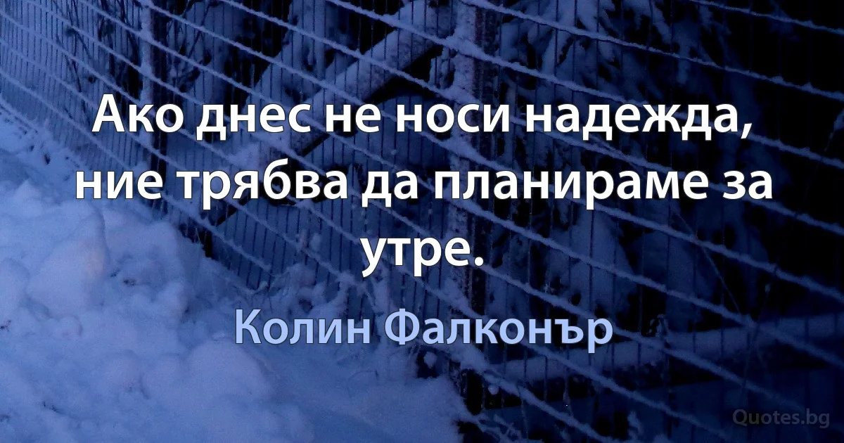 Ако днес не носи надежда, ние трябва да планираме за утре. (Колин Фалконър)