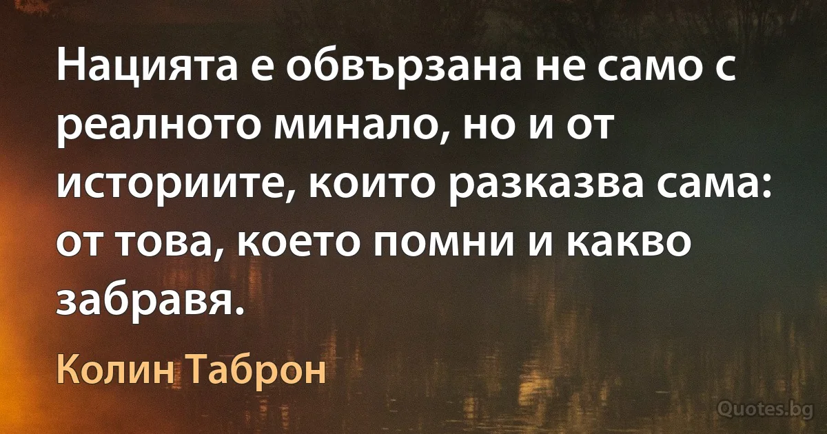 Нацията е обвързана не само с реалното минало, но и от историите, които разказва сама: от това, което помни и какво забравя. (Колин Таброн)