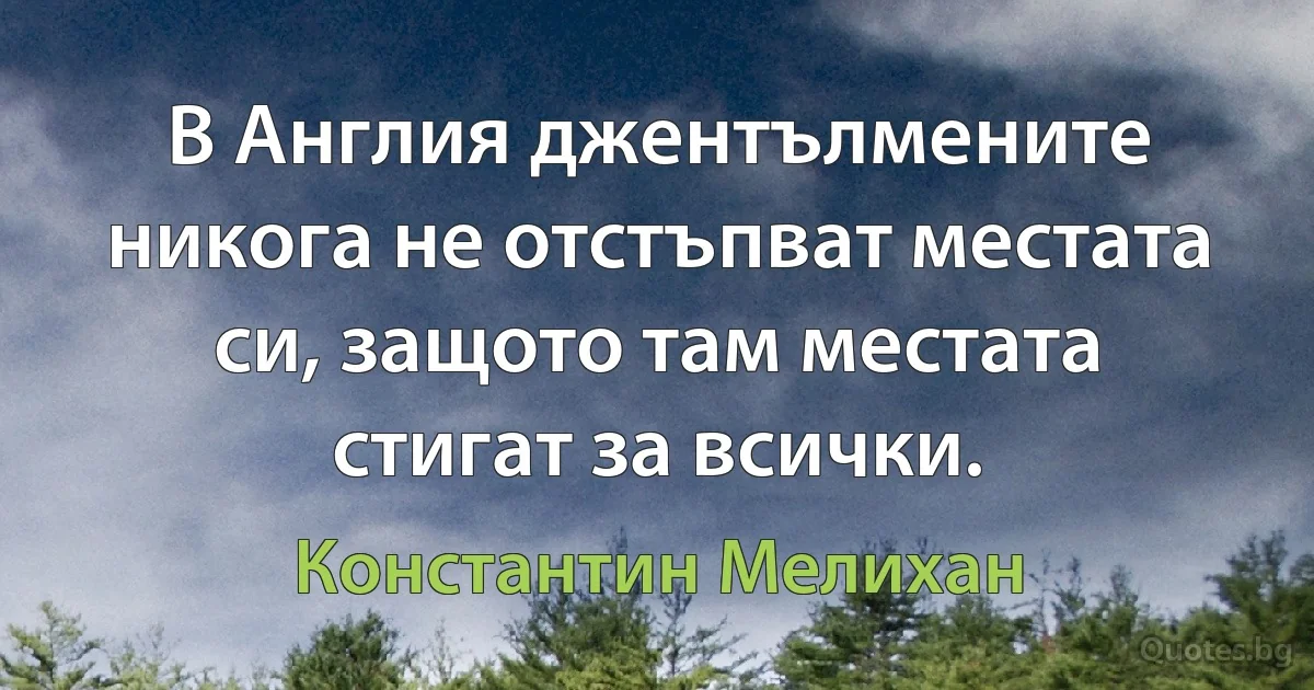 В Англия джентълмените никога не отстъпват местата си, защото там местата стигат за всички. (Константин Мелихан)