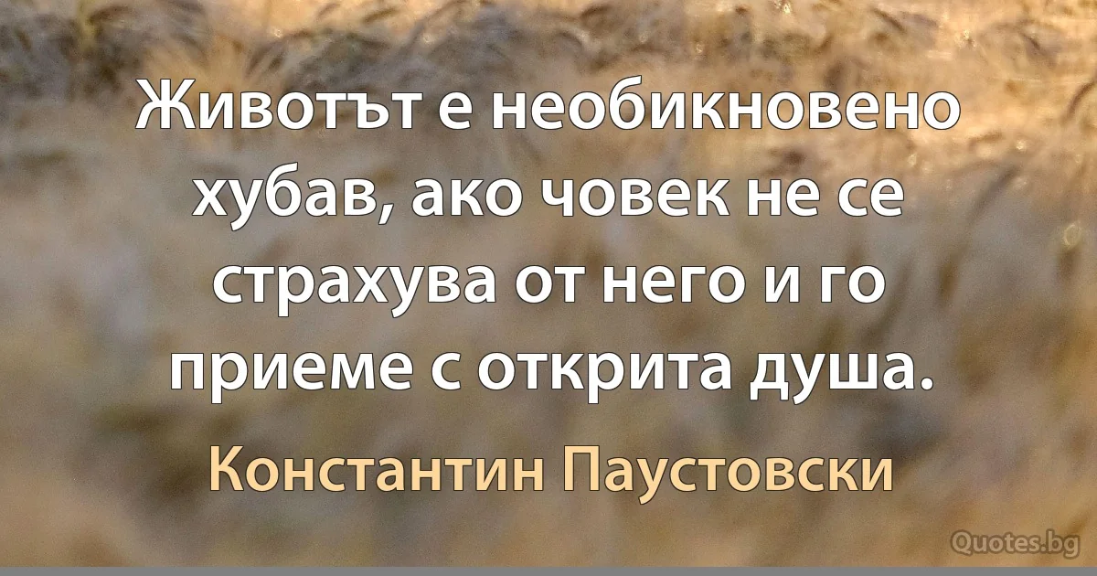 Животът е необикновено хубав, ако човек не се страхува от него и го приеме с открита душа. (Константин Паустовски)