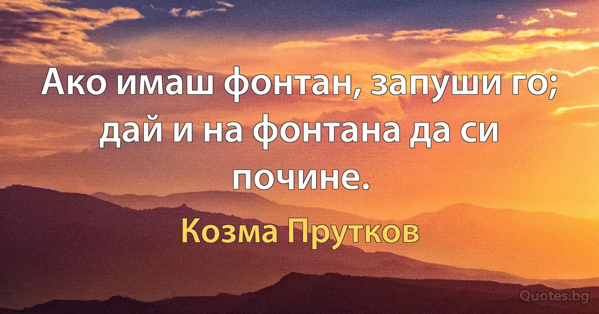 Ако имаш фонтан, запуши го; дай и на фонтана да си почине. (Козма Прутков)