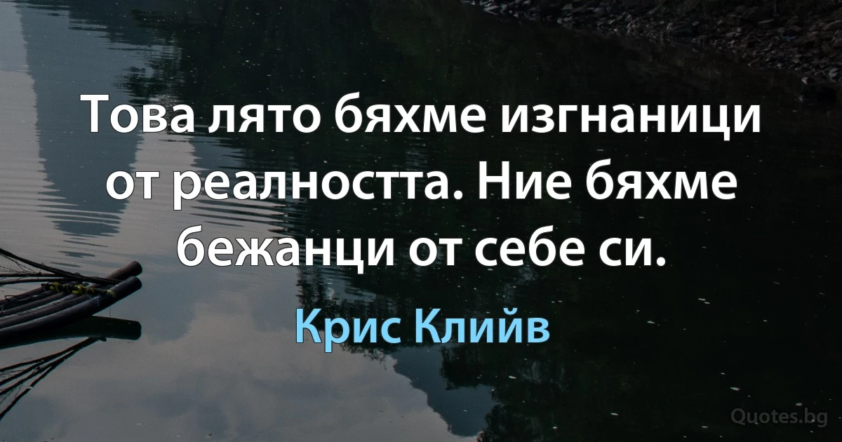 Това лято бяхме изгнаници от реалността. Ние бяхме бежанци от себе си. (Крис Клийв)