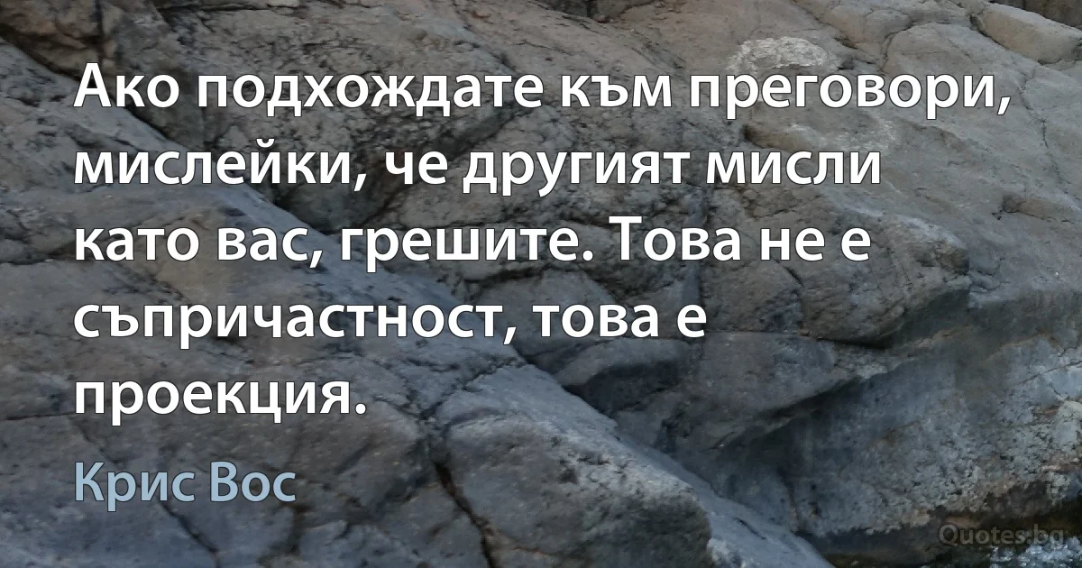 Ако подхождате към преговори, мислейки, че другият мисли като вас, грешите. Това не е съпричастност, това е проекция. (Крис Вос)