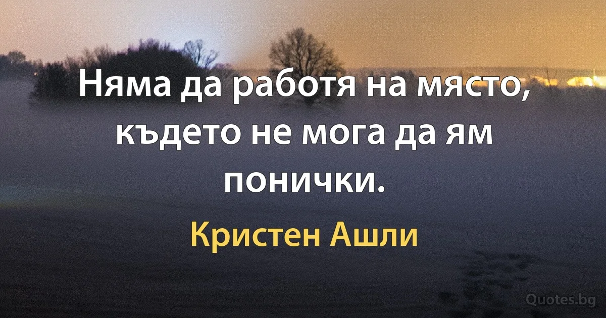 Няма да работя на място, където не мога да ям понички. (Кристен Ашли)