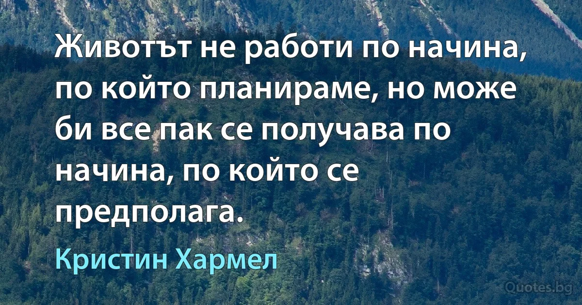 Животът не работи по начина, по който планираме, но може би все пак се получава по начина, по който се предполага. (Кристин Хармел)