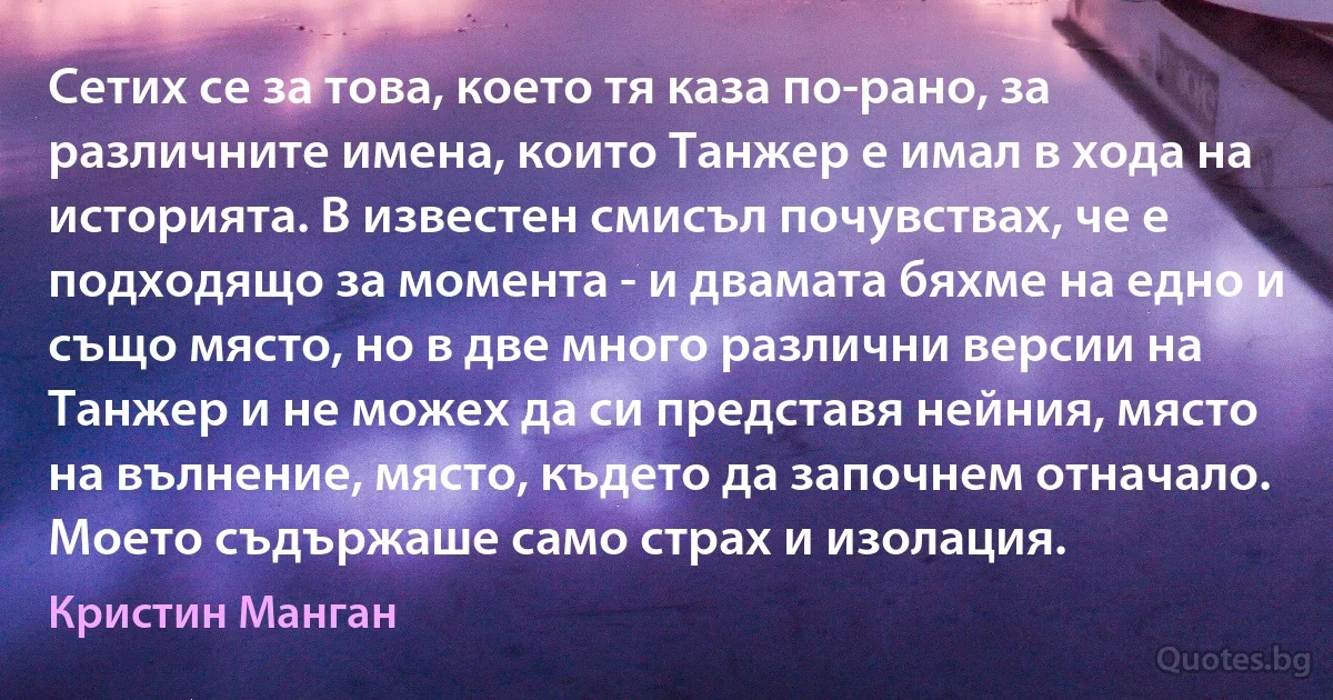 Сетих се за това, което тя каза по-рано, за различните имена, които Танжер е имал в хода на историята. В известен смисъл почувствах, че е подходящо за момента - и двамата бяхме на едно и също място, но в две много различни версии на Танжер и не можех да си представя нейния, място на вълнение, място, където да започнем отначало. Моето съдържаше само страх и изолация. (Кристин Манган)