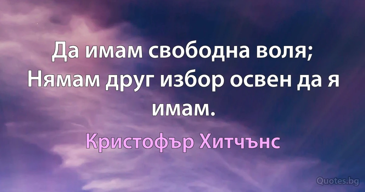 Да имам свободна воля; Нямам друг избор освен да я имам. (Кристофър Хитчънс)