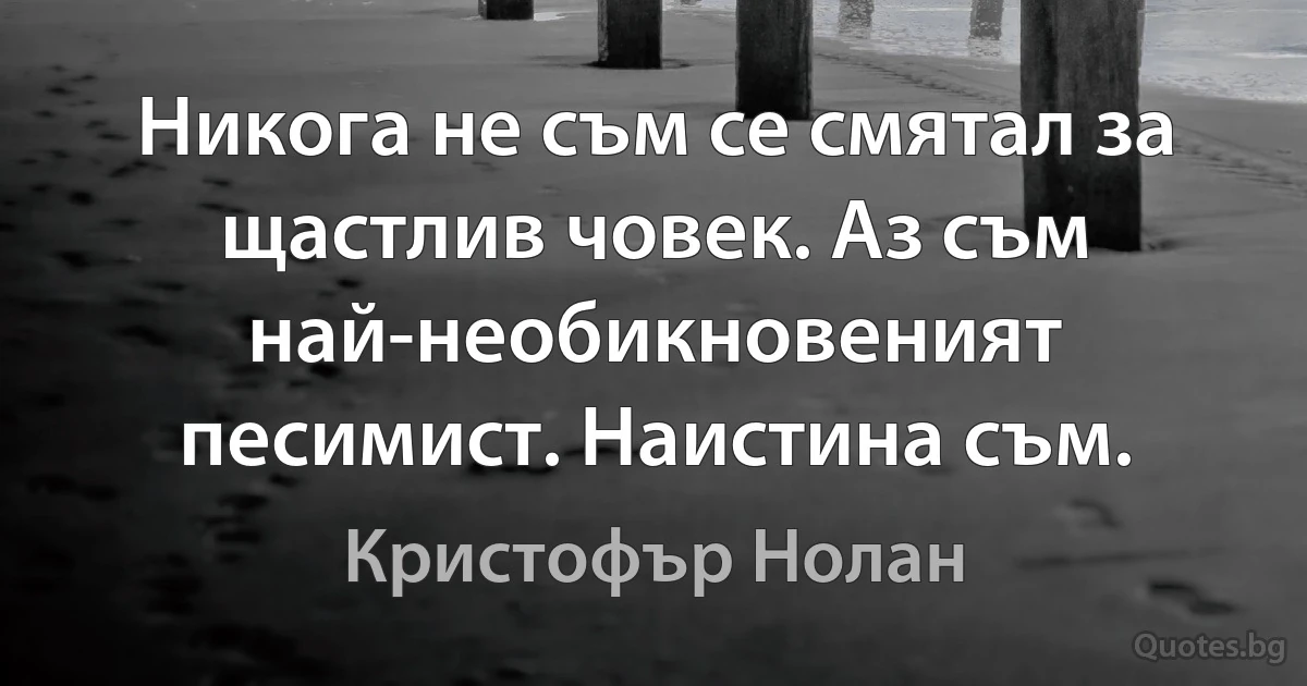 Никога не съм се смятал за щастлив човек. Аз съм най-необикновеният песимист. Наистина съм. (Кристофър Нолан)