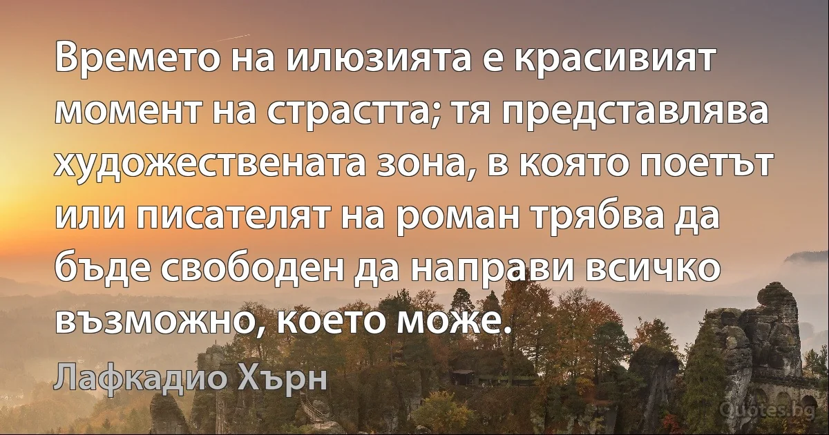 Времето на илюзията е красивият момент на страстта; тя представлява художествената зона, в която поетът или писателят на роман трябва да бъде свободен да направи всичко възможно, което може. (Лафкадио Хърн)